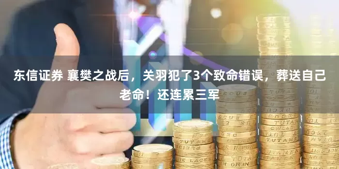东信证券 襄樊之战后，关羽犯了3个致命错误，葬送自己老命！还连累三军