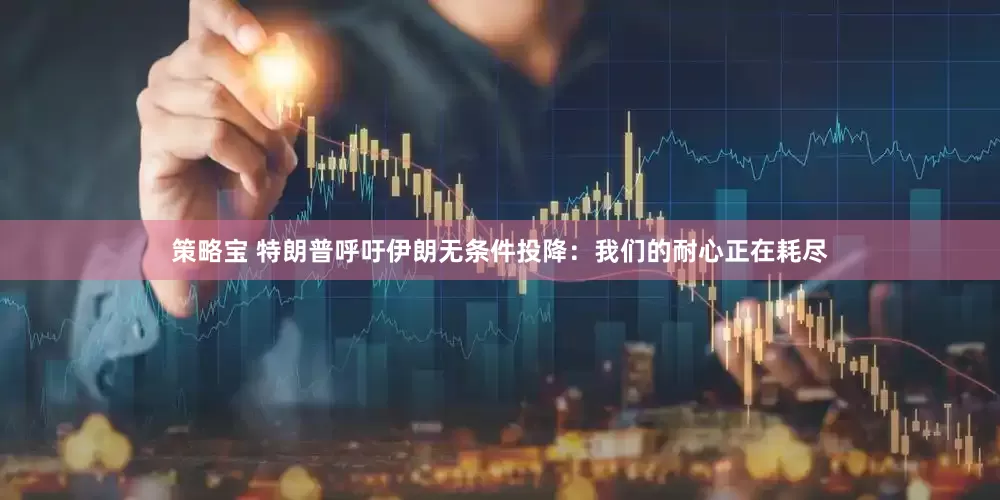 策略宝 特朗普呼吁伊朗无条件投降：我们的耐心正在耗尽