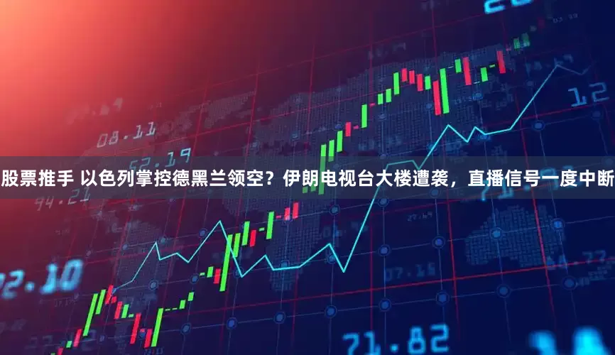股票推手 以色列掌控德黑兰领空？伊朗电视台大楼遭袭，直播信号一度中断