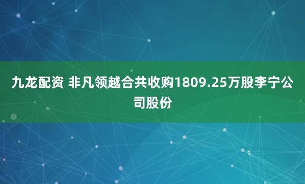 九龙配资 非凡领越合共收购1809.25万股李宁公司股份