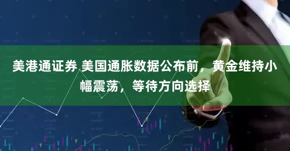 美港通证券 美国通胀数据公布前，黄金维持小幅震荡，等待方向选择