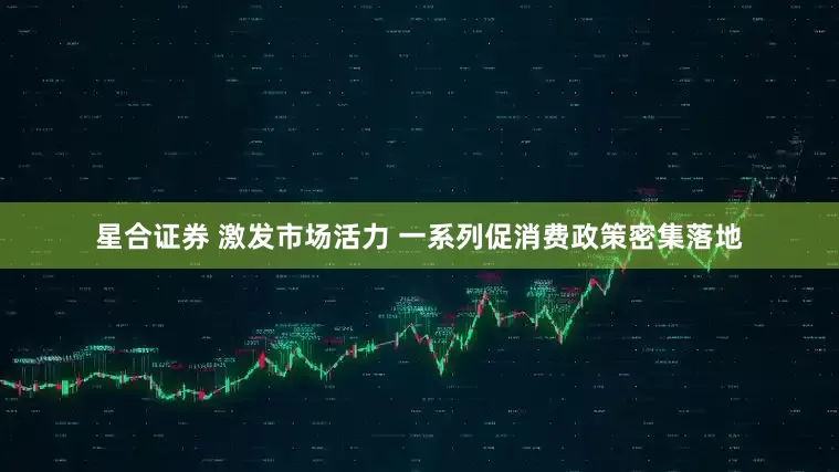 星合证券 激发市场活力 一系列促消费政策密集落地
