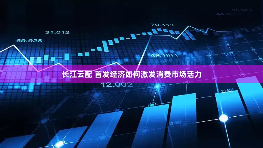 长江云配 首发经济如何激发消费市场活力