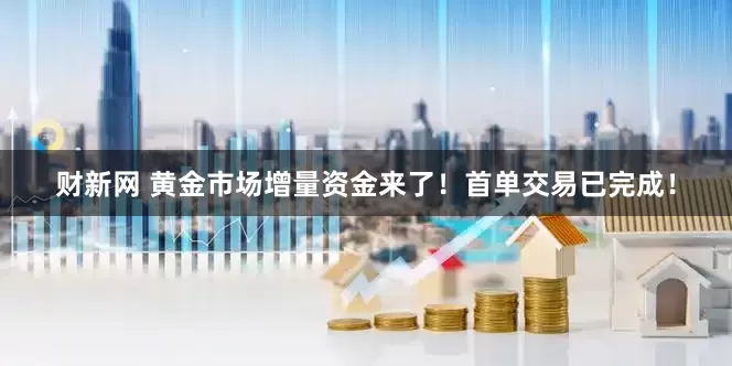 财新网 黄金市场增量资金来了！首单交易已完成！
