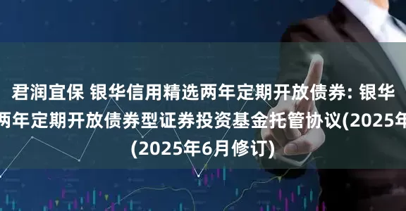君润宜保 银华信用精选两年定期开放债券: 银华信用精选两年定期开放债券型证券投资基金托管协议(2025年6月修订)