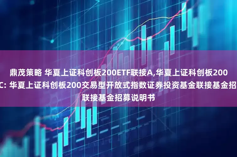鼎茂策略 华夏上证科创板200ETF联接A,华夏上证科创板200ETF联接C: 华夏上证科创板200交易型开放式指数证券投资基金联接基金招募说明书