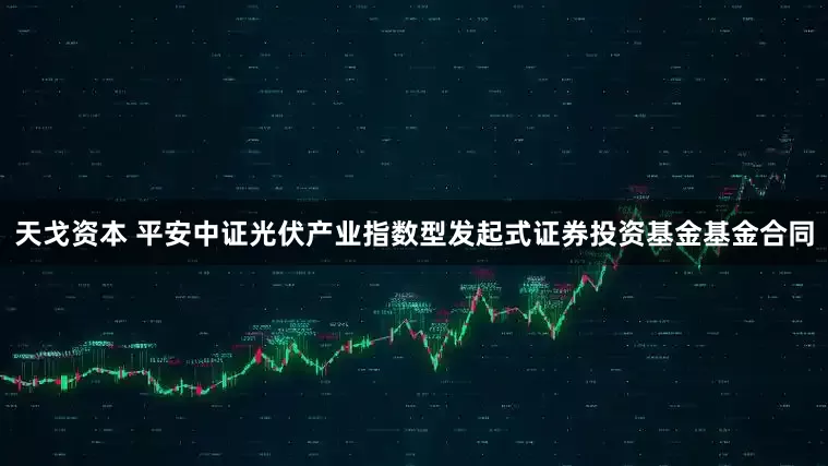 天戈资本 平安中证光伏产业指数型发起式证券投资基金基金合同
