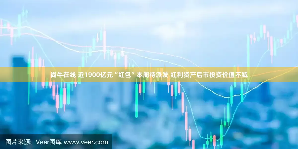 尚牛在线 近1900亿元“红包”本周待派发 红利资产后市投资价值不减