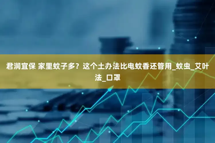 君润宜保 家里蚊子多？这个土办法比电蚊香还管用_蚊虫_艾叶法_口罩