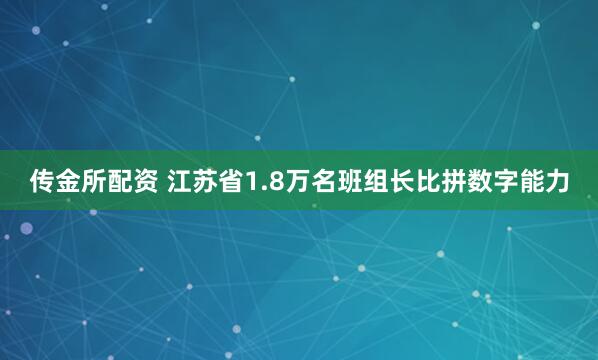 传金所配资 江苏省1.8万名班组长比拼数字能力