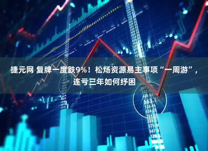 捷元网 复牌一度跌9%！松炀资源易主事项“一周游”，连亏三年如何纾困