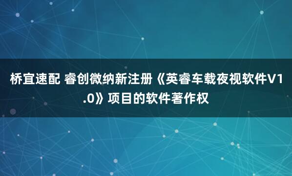桥宜速配 睿创微纳新注册《英睿车载夜视软件V1.0》项目的软件著作权