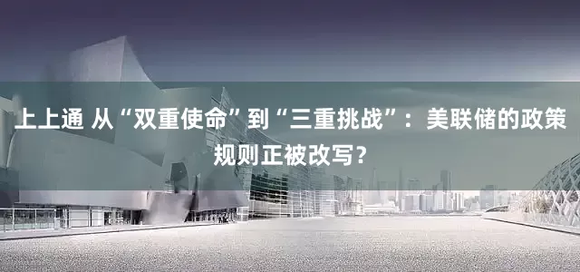 上上通 从“双重使命”到“三重挑战”：美联储的政策规则正被改写？