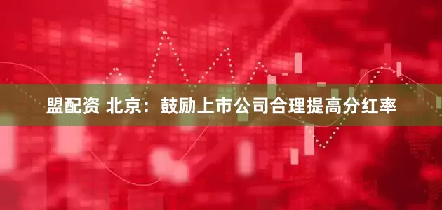 盟配资 北京：鼓励上市公司合理提高分红率