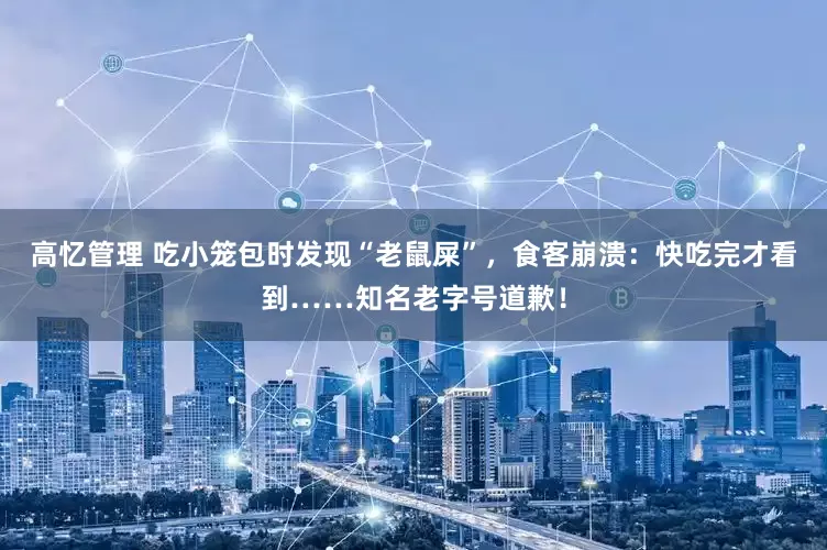 高忆管理 吃小笼包时发现“老鼠屎”，食客崩溃：快吃完才看到……知名老字号道歉！
