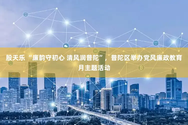 股天乐 “廉韵守初心 清风润普陀”，普陀区举办党风廉政教育月主题活动