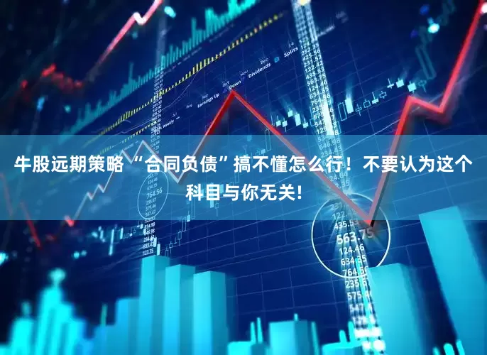 牛股远期策略 “合同负债”搞不懂怎么行！不要认为这个科目与你无关!