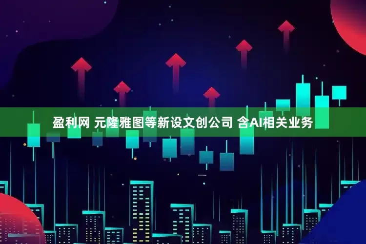 盈利网 元隆雅图等新设文创公司 含AI相关业务