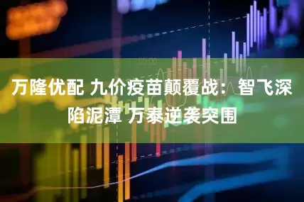 万隆优配 九价疫苗颠覆战：智飞深陷泥潭 万泰逆袭突围