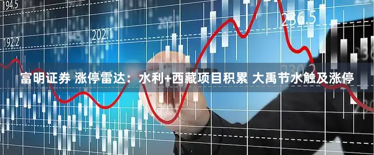 富明证券 涨停雷达：水利+西藏项目积累 大禹节水触及涨停