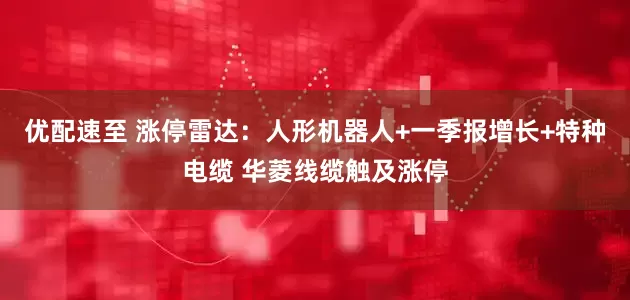优配速至 涨停雷达：人形机器人+一季报增长+特种电缆 华菱线缆触及涨停
