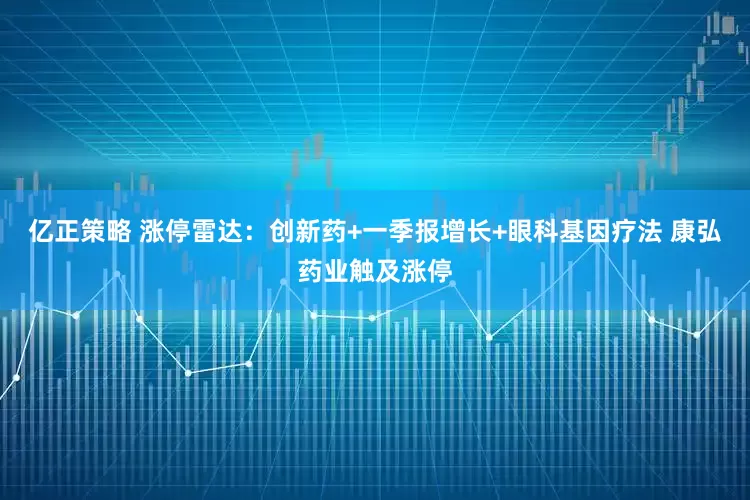 亿正策略 涨停雷达：创新药+一季报增长+眼科基因疗法 康弘药业触及涨停