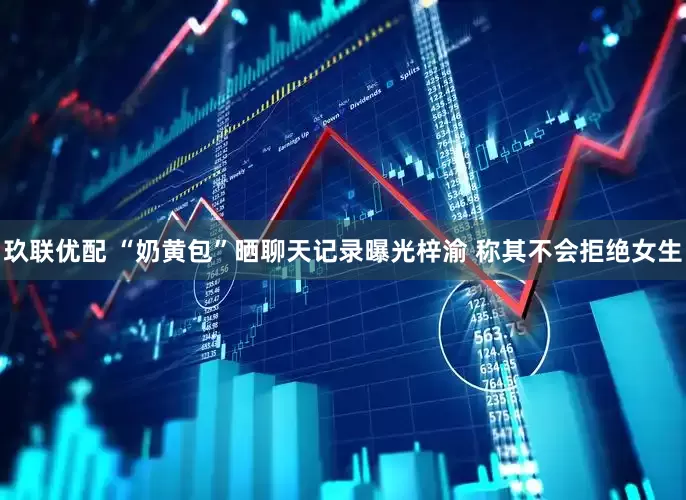 玖联优配 “奶黄包”晒聊天记录曝光梓渝 称其不会拒绝女生