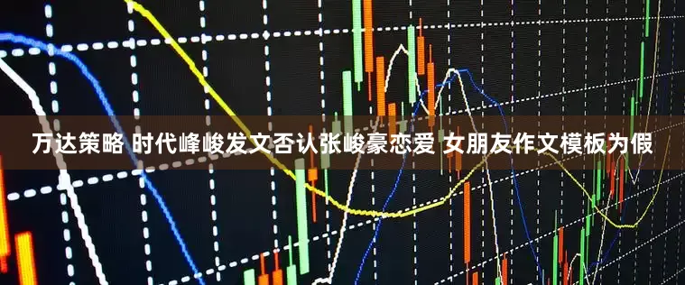 万达策略 时代峰峻发文否认张峻豪恋爱 女朋友作文模板为假