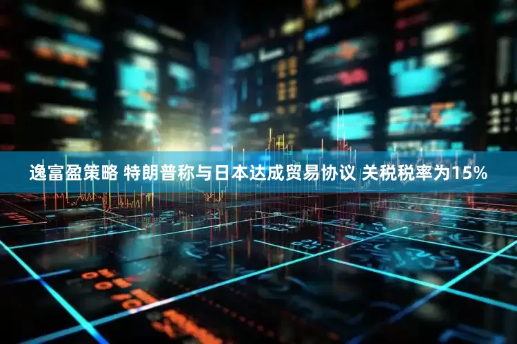 逸富盈策略 特朗普称与日本达成贸易协议 关税税率为15%