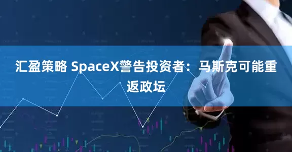 汇盈策略 SpaceX警告投资者：马斯克可能重返政坛