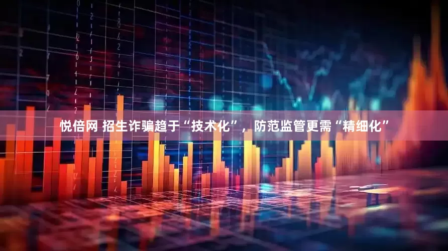 悦倍网 招生诈骗趋于“技术化”，防范监管更需“精细化”