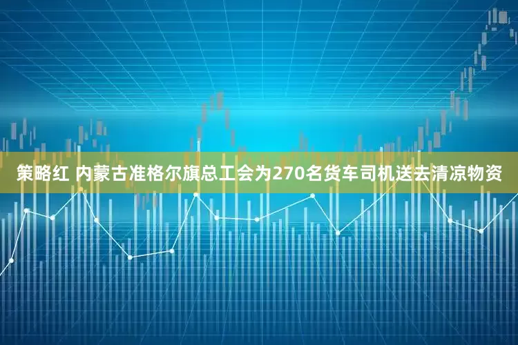 策略红 内蒙古准格尔旗总工会为270名货车司机送去清凉物资