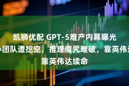 凯狮优配 GPT-5难产内幕曝光！核心团队遭挖空，推理魔咒难破，靠英伟达续命