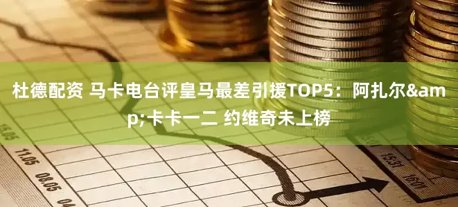 杜德配资 马卡电台评皇马最差引援TOP5：阿扎尔&卡卡一二 约维奇未上榜
