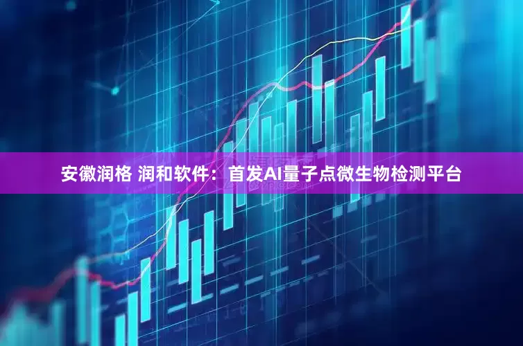 安徽润格 润和软件：首发AI量子点微生物检测平台