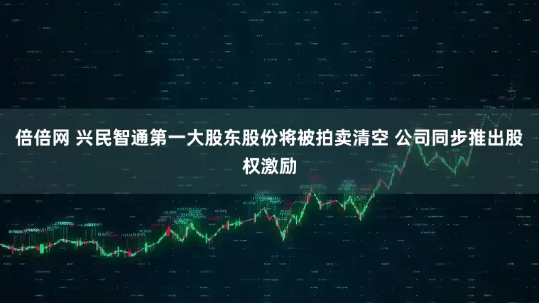 倍倍网 兴民智通第一大股东股份将被拍卖清空 公司同步推出股权激励