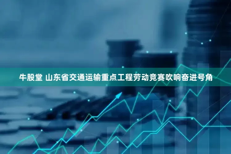 牛股堂 山东省交通运输重点工程劳动竞赛吹响奋进号角