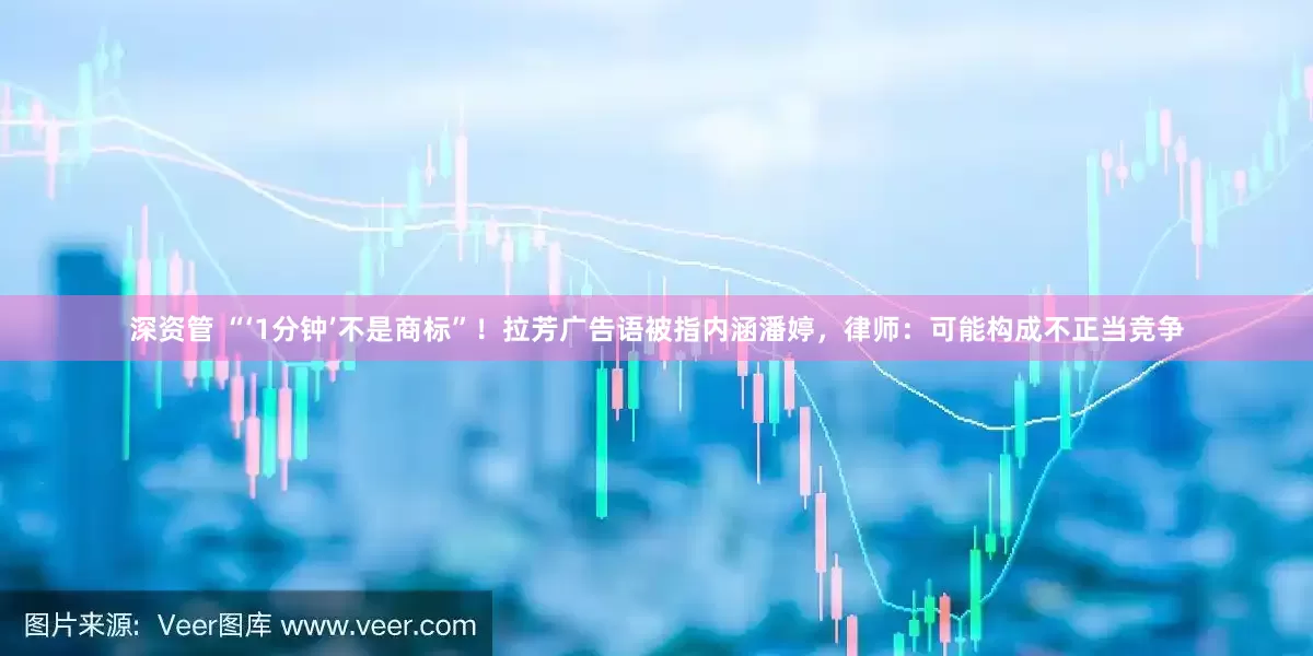 深资管 “‘1分钟’不是商标”！拉芳广告语被指内涵潘婷，律师：可能构成不正当竞争