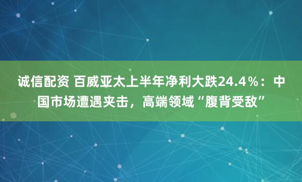 诚信配资 百威亚太上半年净利大跌24.4％：中国市场遭遇夹击，高端领域“腹背受敌”