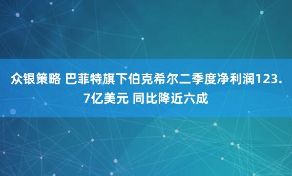 众银策略 巴菲特旗下伯克希尔二季度净利润123.7亿美元 同比降近六成