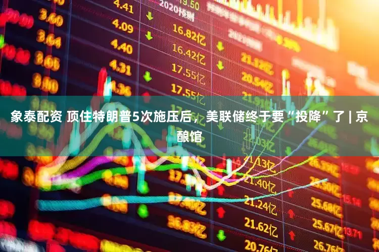 象泰配资 顶住特朗普5次施压后，美联储终于要“投降”了 | 京酿馆