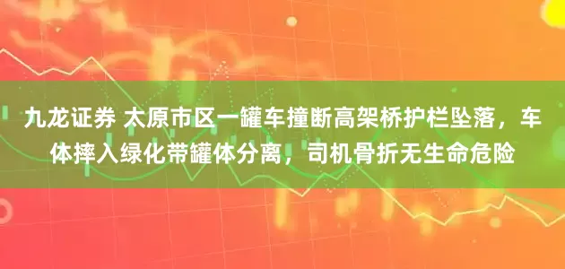 九龙证券 太原市区一罐车撞断高架桥护栏坠落，车体摔入绿化带罐体分离，司机骨折无生命危险