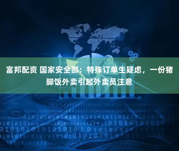 富邦配资 国家安全部：特殊订单生疑虑，一份猪脚饭外卖引起外卖员注意