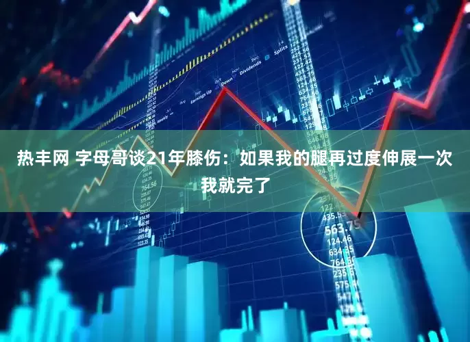 热丰网 字母哥谈21年膝伤：如果我的腿再过度伸展一次我就完了