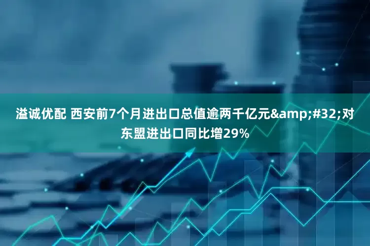 溢诚优配 西安前7个月进出口总值逾两千亿元 对东盟进出口同比增29%