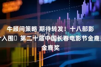 牛顾问策略 期待转发！十八部影片入围​第二十届中国长春电影节金鹿奖