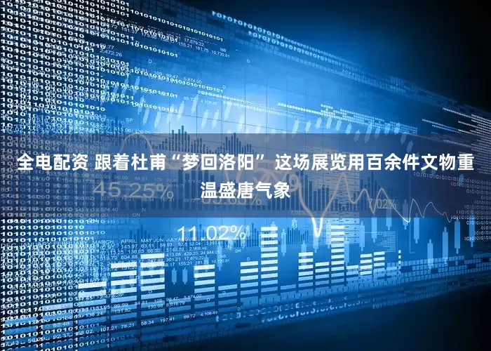 全电配资 跟着杜甫“梦回洛阳” 这场展览用百余件文物重温盛唐气象