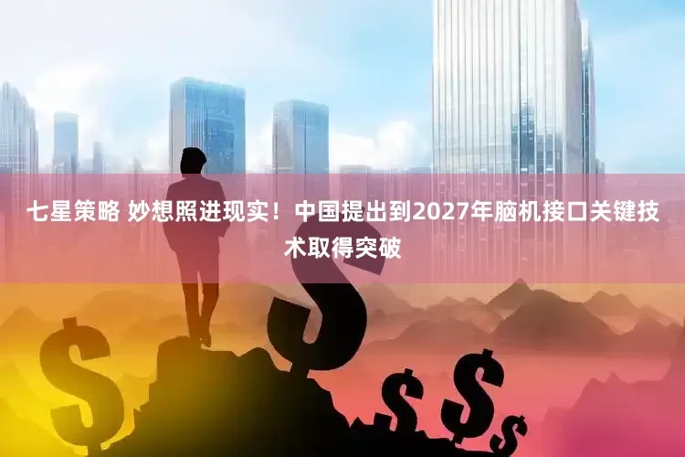 七星策略 妙想照进现实！中国提出到2027年脑机接口关键技术取得突破