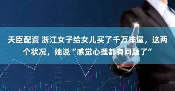 天臣配资 浙江女子给女儿买了千万排屋，这两个状况，她说“感觉心理都有问题了”