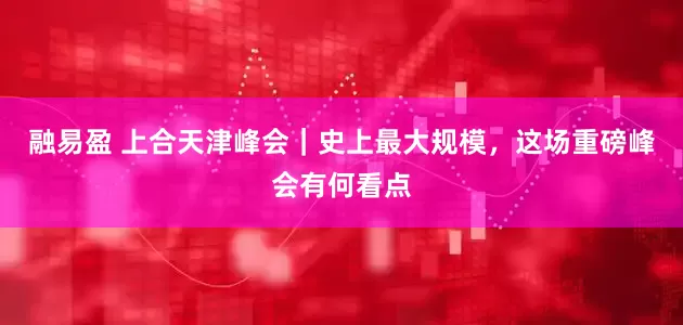 融易盈 上合天津峰会｜史上最大规模，这场重磅峰会有何看点